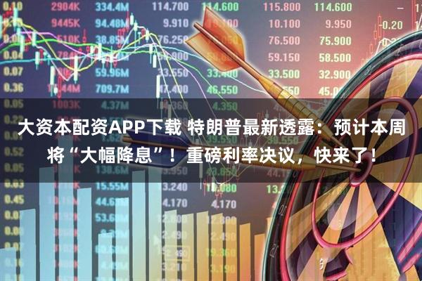 大资本配资APP下载 特朗普最新透露：预计本周将“大幅降息”！重磅利率决议，快来了！