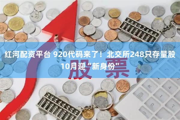 红河配资平台 920代码来了!北交所248只存量股10月迎“新身份”