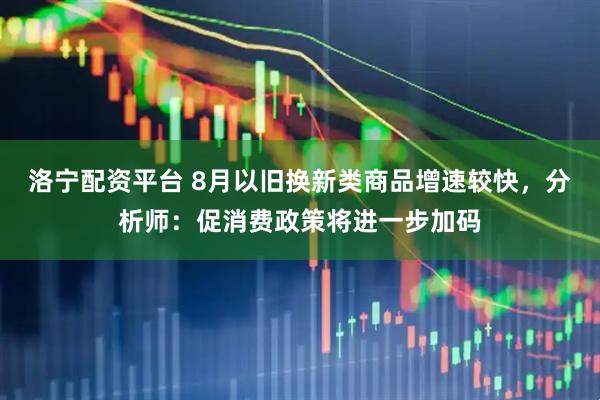 洛宁配资平台 8月以旧换新类商品增速较快，分析师：促消费政策将进一步加码