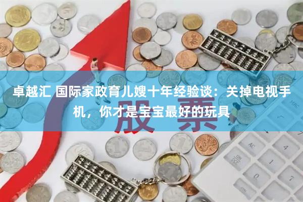 卓越汇 国际家政育儿嫂十年经验谈：关掉电视手机，你才是宝宝最好的玩具