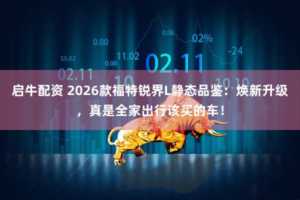 启牛配资 2026款福特锐界L静态品鉴:焕新升级,真是全家出行该买的车!