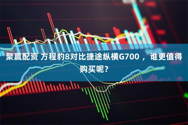 聚赢配资 方程豹8对比捷途纵横G700 ，谁更值得购买呢？