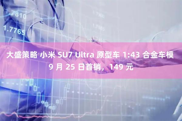 大盛策略 小米 SU7 Ultra 原型车 1:43 合金车模 9 月 25 日首销，149 元