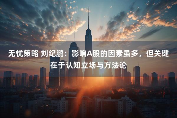 无忧策略 刘纪鹏:影响A股的因素虽多,但关键在于认知立场与方法论