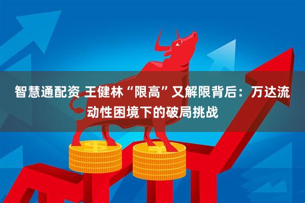 智慧通配资 王健林“限高”又解限背后：万达流动性困境下的破局挑战