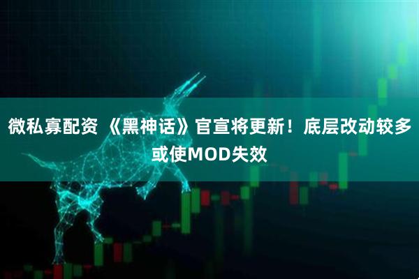 微私寡配资 《黑神话》官宣将更新!底层改动较多或使MOD失效