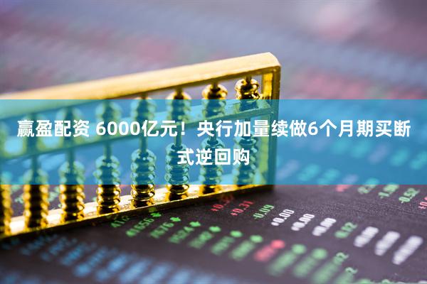 赢盈配资 6000亿元！央行加量续做6个月期买断式逆回购