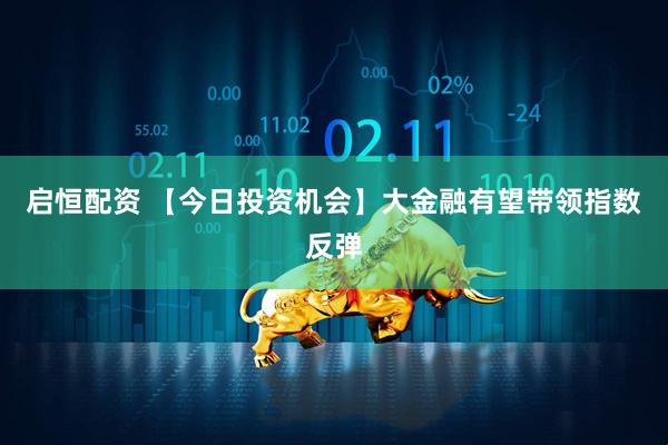 启恒配资 【今日投资机会】大金融有望带领指数反弹