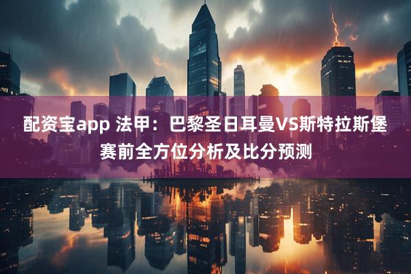 配资宝app 法甲:巴黎圣日耳曼VS斯特拉斯堡赛前全方位分析及比分预测