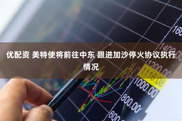 优配资 美特使将前往中东 跟进加沙停火协议执行情况