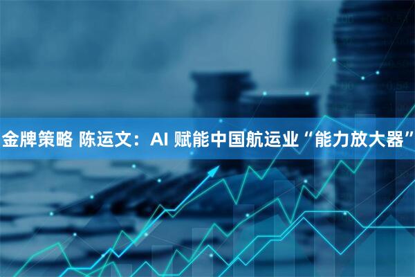 金牌策略 陈运文:AI 赋能中国航运业“能力放大器”
