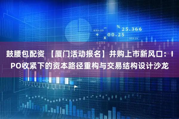 鼓腰包配资 【厦门活动报名】并购上市新风口：IPO收紧下的资本路径重构与交易结构设计沙龙