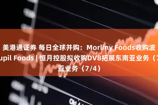 美港通证券 每日全球并购:Morliny Foods收购波兰Pupil Foods | 恒月控股拟收购DV8拓展东南亚业务(7/4)