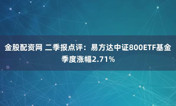 金股配资网 二季报点评:易方达中证800ETF基金季度涨幅2.71%