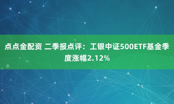 点点金配资 二季报点评:工银中证500ETF基金季度涨幅2.12%