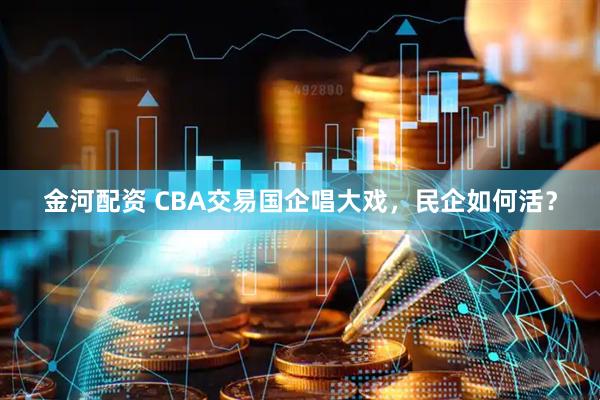 金河配资 CBA交易国企唱大戏，民企如何活？