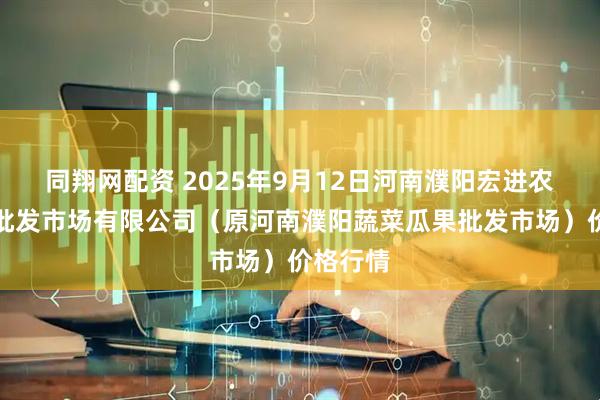 同翔网配资 2025年9月12日河南濮阳宏进农副产品批发市场有限公司（原河南濮阳蔬菜瓜果批发市场）价格行情