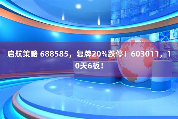 启航策略 688585，复牌20%跌停！603011，10天6板！