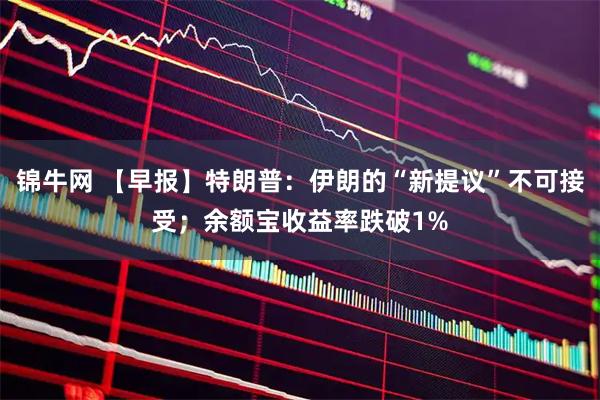 锦牛网 【早报】特朗普：伊朗的“新提议”不可接受；余额宝收益率跌破1%