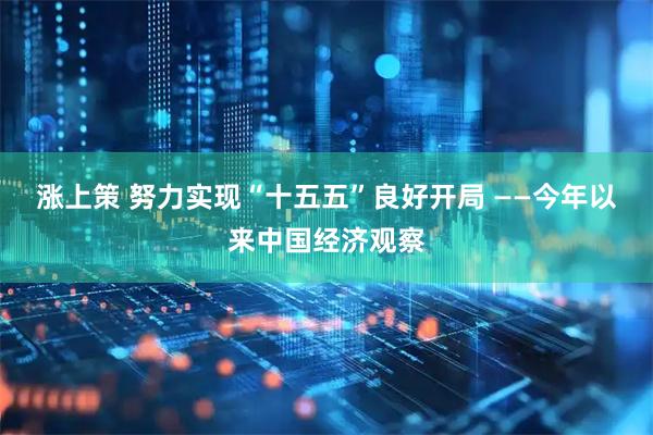 涨上策 努力实现“十五五”良好开局 ——今年以来中国经济观察