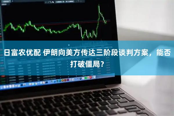 日富农优配 伊朗向美方传达三阶段谈判方案，能否打破僵局？